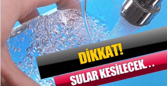 DİKKAT SULAR KESİLECEK!