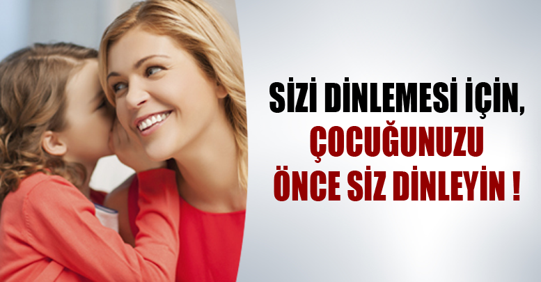 SİZİ DİNLEMESİ İÇİN, ÇOCUĞUNUZU ÖNCE SİZ DİNLEYİN !