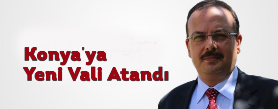 Konya'nın Valisi Belli Oldu