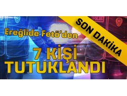 EREĞLİ DE FETÖ DEN 7 KİŞİ TUTUKLANDI