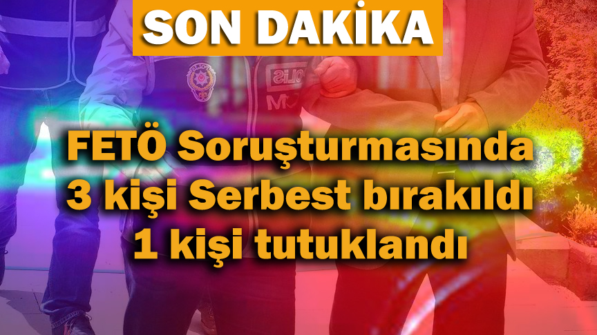 FETÖ Soruşturmasında 3 Kişi Serbest Bırakıldı 1 Kişi Tutuklandı