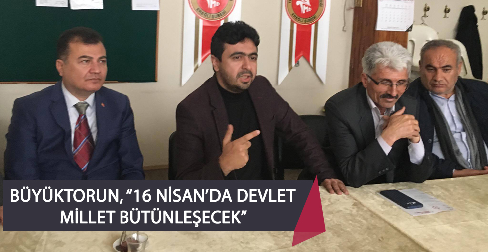 BÜYÜKTORUN, “16 NİSAN’DA DEVLET MİLLET BÜTÜNLEŞECEK”