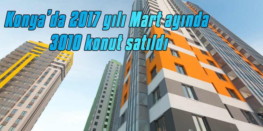 Konya’da 2017 yılı Mart ayında 3010konut satıldı.