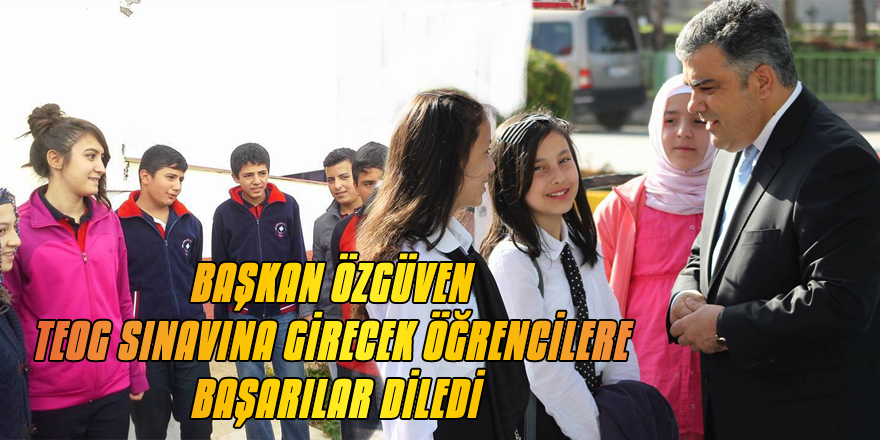 BAŞKAN ÖZGÜVEN TEOG SINAVINA GİRECEK ÖĞRENCİLERE BAŞARILAR DİLEDİ