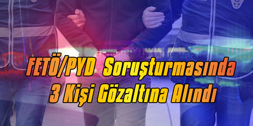 FETÖ/PYD  Soruşturmasında 3 Kişi Gözaltına Alındı