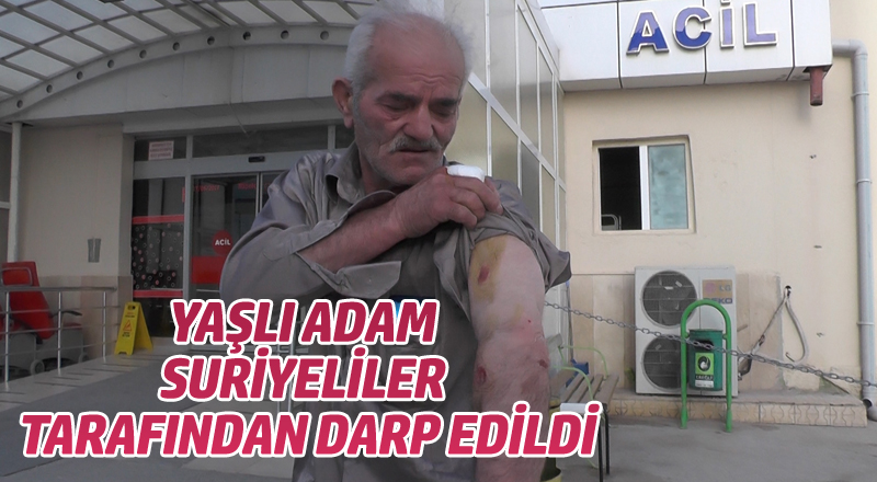 YAŞLI ADAM SURİYELİLER TARAFINDAN DARP EDİLDİ