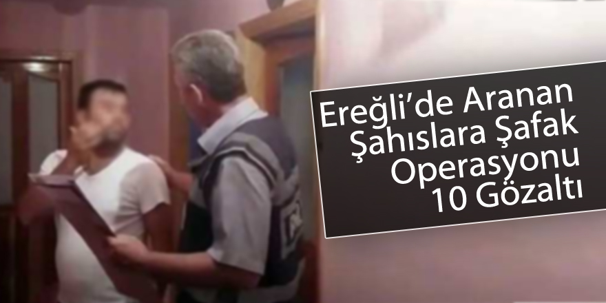 EREĞLİ’DE ARANAN ŞAHISLARA OPERASYON: 10 GÖZALTI