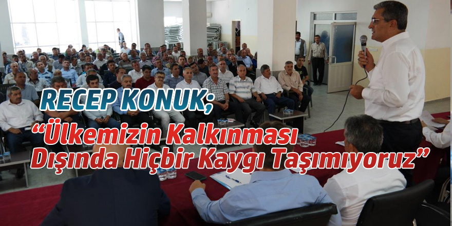 RECEP KONUK; “Ülkemizin Kalkınması Dışında Hiçbir Kaygı Taşımıyoruz”