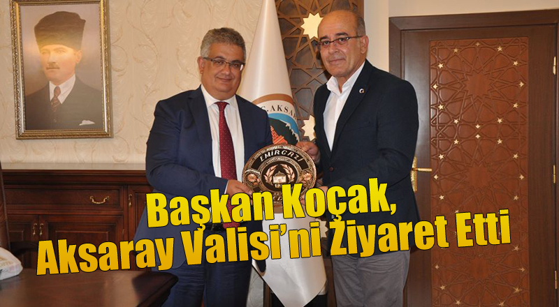 BAŞKAN KOÇAK,AKSARAY VALİSİ’Nİ ZİYARET ETTİ