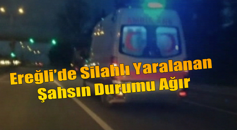 Ereğli’de Silahlı Yaralama Şahsın Durumu Ağır