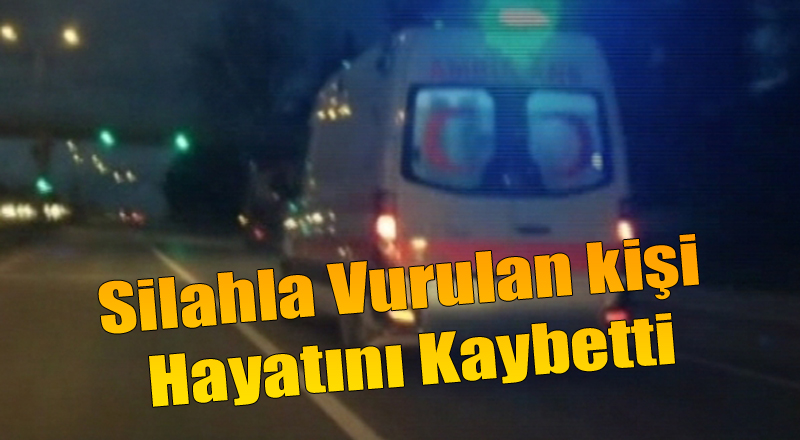 Silahla Vurulan kişi Hayatını Kaybetti