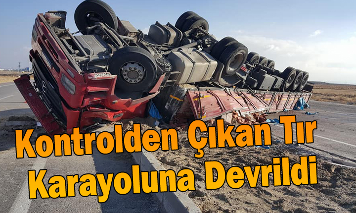 KONTROLDEN ÇIKAN TIR KARAYOLUNA DEVRİLDİ