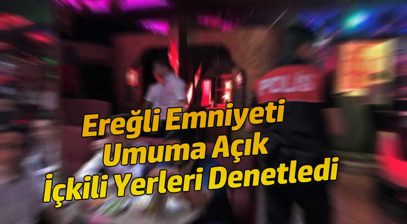 Ereğli Emniyeti Umuma Açık İçkili Yerleri Denetledi