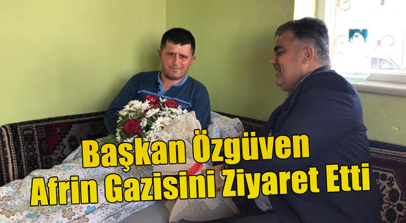 Başkan Özgüven Afrin Gazisini Ziyaret Etti