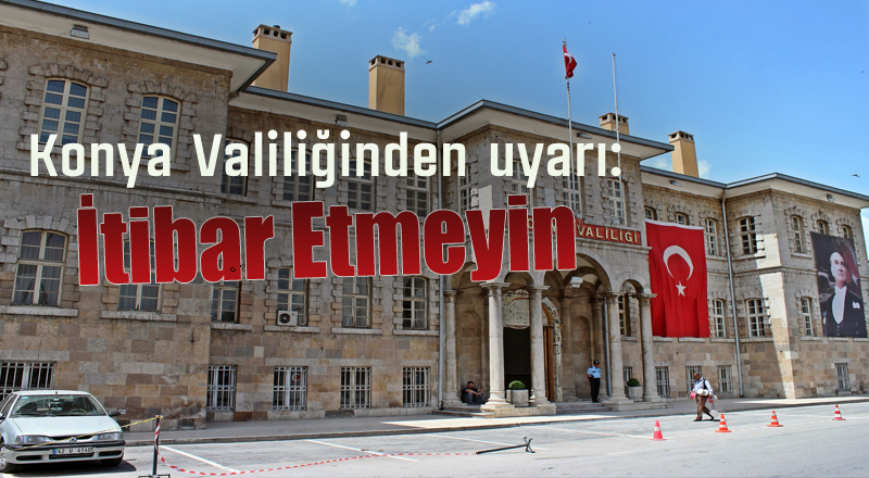 Konya Valiliğinden uyarı: İtibar etmeyin