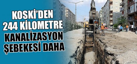 KOSKİ’DEN 244 KİLOMETRE KANALİZASYON ŞEBEKESİ DAHA