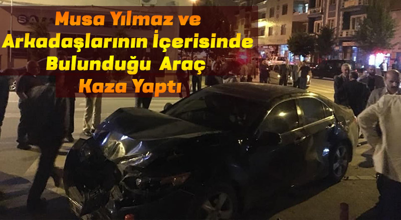 MHP İLÇE BŞK. MUSA YILMAZ VE ARKADAŞLARININ İÇERİSİNDE BULUNDUĞU  ARAÇ BİR BAŞKA ARAÇ ÇARPIŞTI
