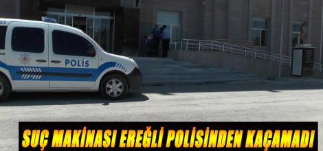 SUÇ MAKİNASI EREĞLİ POLİSİNDEN KAÇAMADI