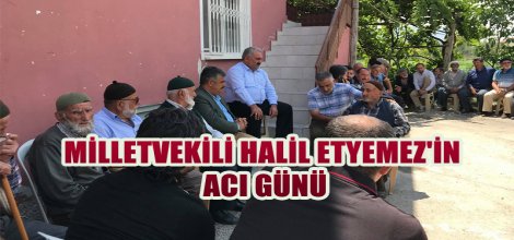 MİLLETVEKİLİ HALİL ETYEMEZ'İN ACI GÜNÜ