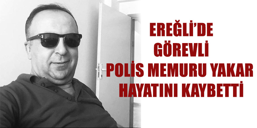 EREĞLİ’DE GÖREVLİ POLİS MEMURU YAKAR HAYATINI KAYBETTİ