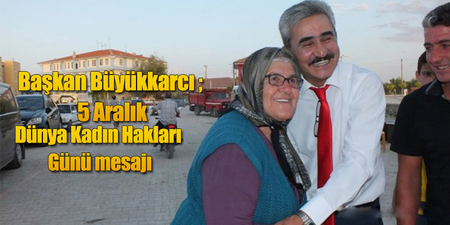 Başkan Büyükkarcı ;  5 Aralık Dünya Kadın Hakları Günü mesajı