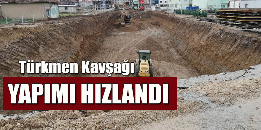 TÜRKMEN KAVŞAĞI YAPIMI HIZLANDI