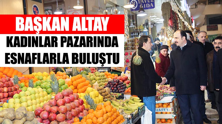 Başkan Altay Kadınlar Pazarında Esnaflarla Buluştu.