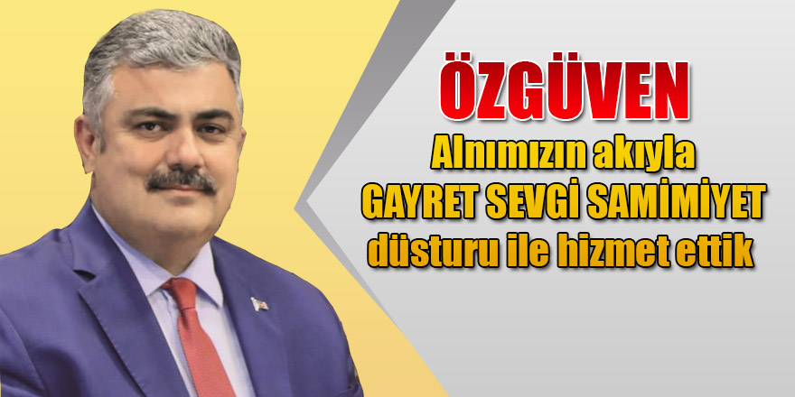 Özgüven:  Alnımızın akıyla GAYRET SEVGİ SAMİMİYET düsturu ile hizmet ettik.