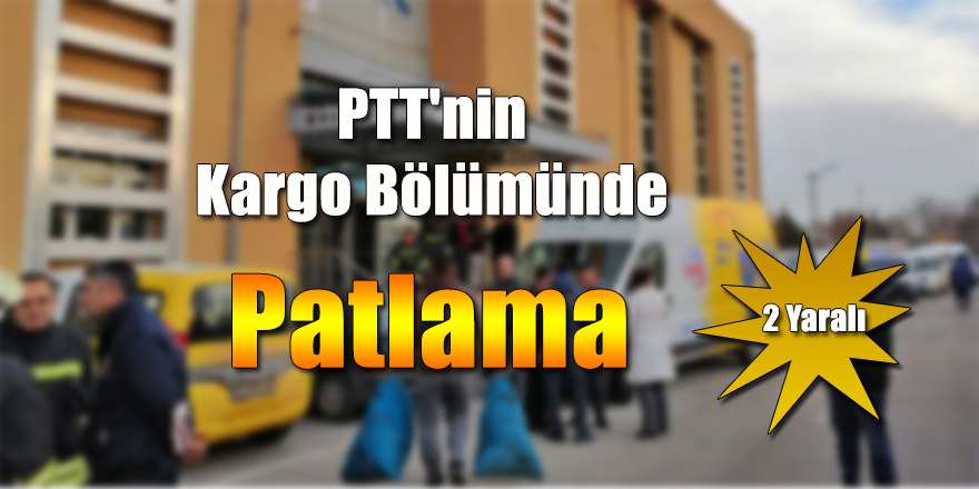 PTT'nin Kargo Bölümünde Patlama 2 Yaralı.