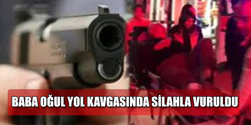 BABA OĞUL YOL KAVGASINDA SİLAHLA VURULDU