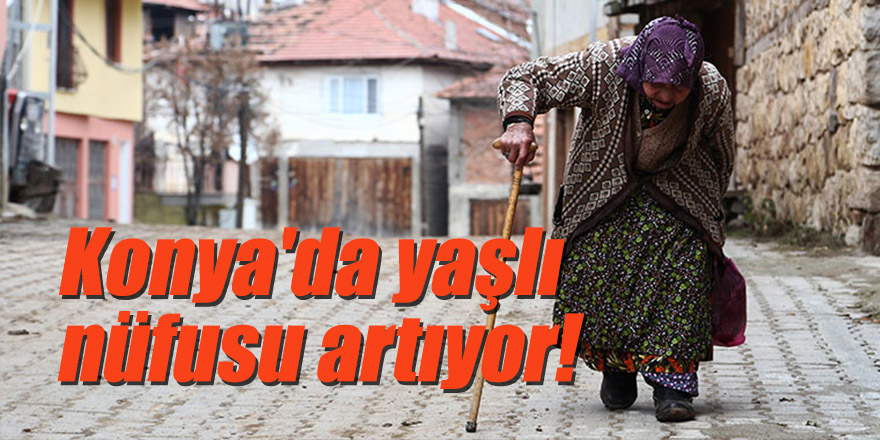 Konya'da yaşlı nüfusu artıyor!