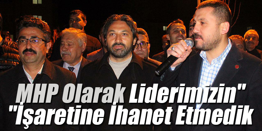 "MHP Olarak Liderimizin İşaretine İhanet Etmedik"