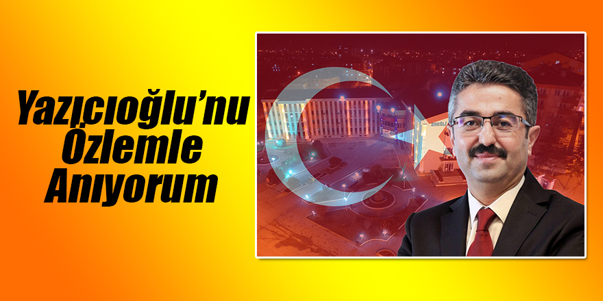 “Yazıcıoğlu’nu Özlemle Anıyorum”