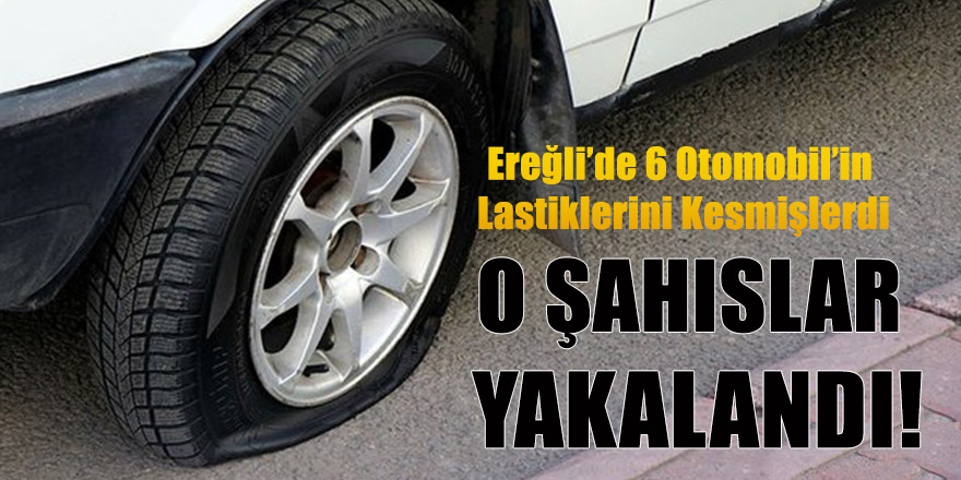 EREĞLİ’DE 6 OTOMOBİL’İN LASTİKLERİNİ KESEN ŞAHIS YAKALANDI
