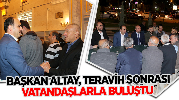 BAŞKAN ALTAY, TERAVİH SONRASI VATANDAŞLARLA BULUŞTU