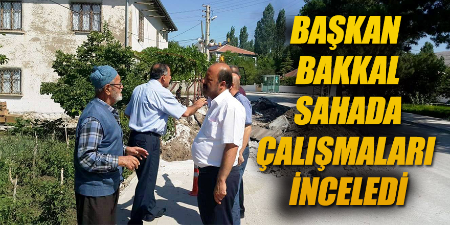 BAŞKAN BAKKAL SAHADA ÇALIŞMALARI İNCELEDİ