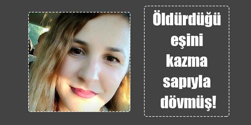 Öldürdüğü eşini, kazma sapıyla dövmüş!