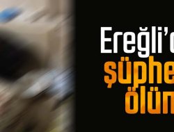 EREĞLİ’DE BİR KİŞİ EVİNDE ÖLÜ BULUNDU
