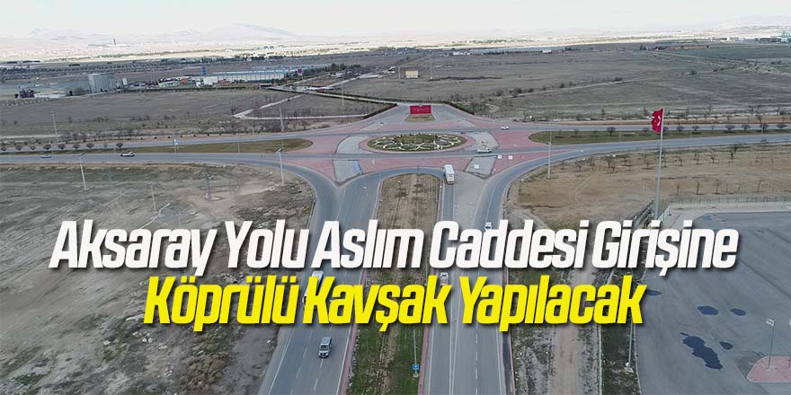 Aksaray Yolu Aslım Caddesi Girişine Köprülü Kavşak Yapılacak