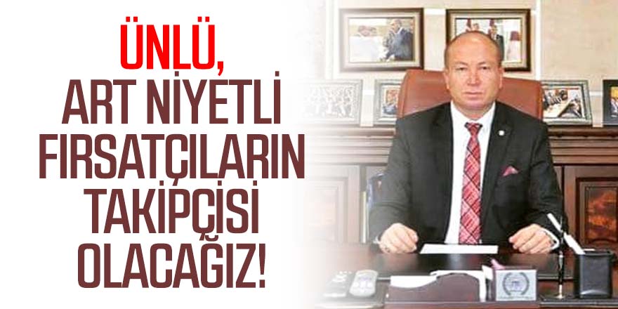 Ünlü, Art Niyetli Fırsatçıların Takipçisi Olacağız!