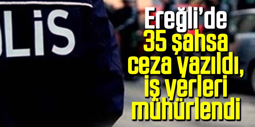 Ereğli’de 2 İş Yeri Mühürlendi 35 Kişiye Ceza Kesildi
