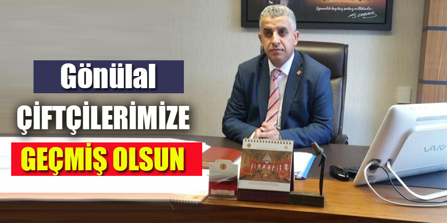GÖNÜLAL: "Çiftçilerimize Geçmiş Olsun Diliyoruz"
