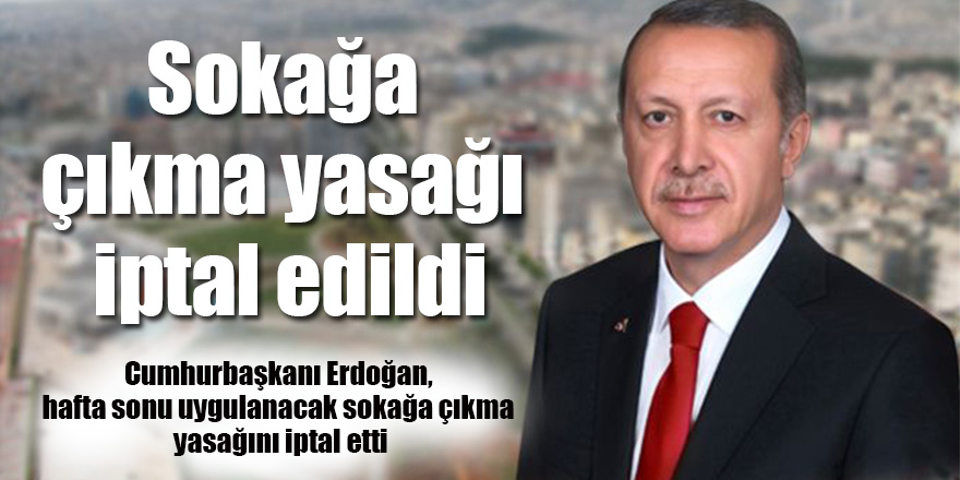 Cumhurbaşkanı Erdoğan,sokağa çıkma yasağını iptal etti
