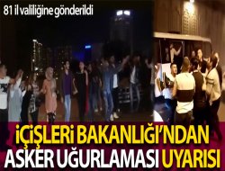İçişleri Bakanlığı, valiliklere gönderdiği yazıda asker uğurlama konusunda yasağa uymayanlara işlem yapılmasını istedi