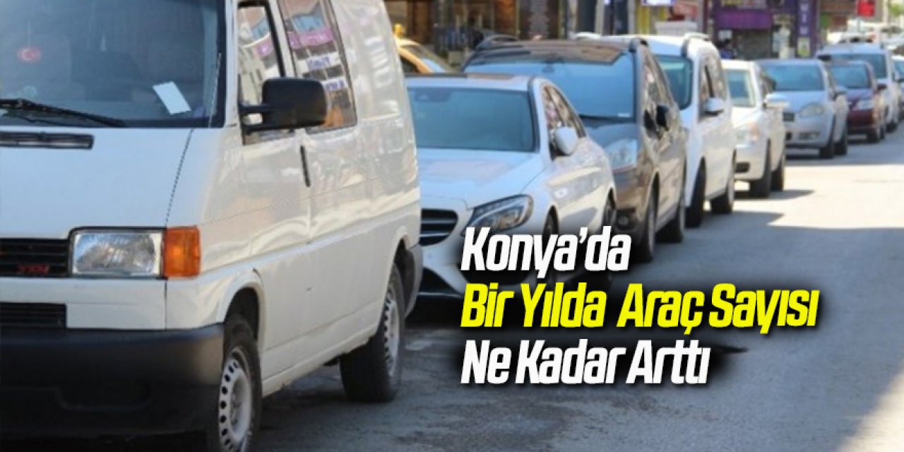 Konya’da Bir Yılda Araç Sayısı Ne Kadar Arttı