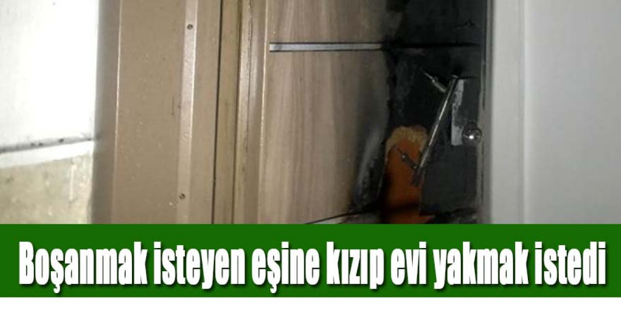 Boşanmak isteyen eşine kızıp evi yakmak istedi