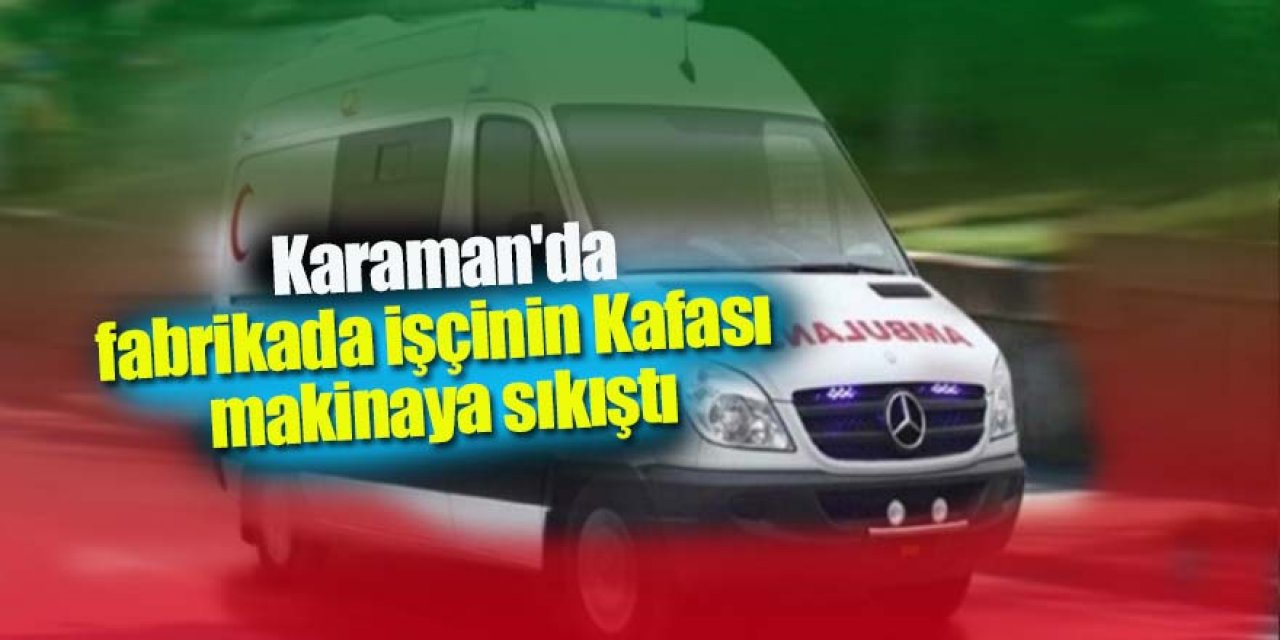 Karaman'da fabrikada işçinin Kafası makinaya sıkıştı