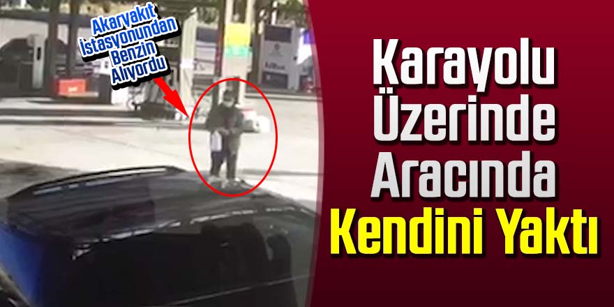 Karayolunda arabasında kendini yakarak intihara kalkıştı