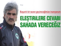 Eleştirilere cevabı sahada vereceğiz