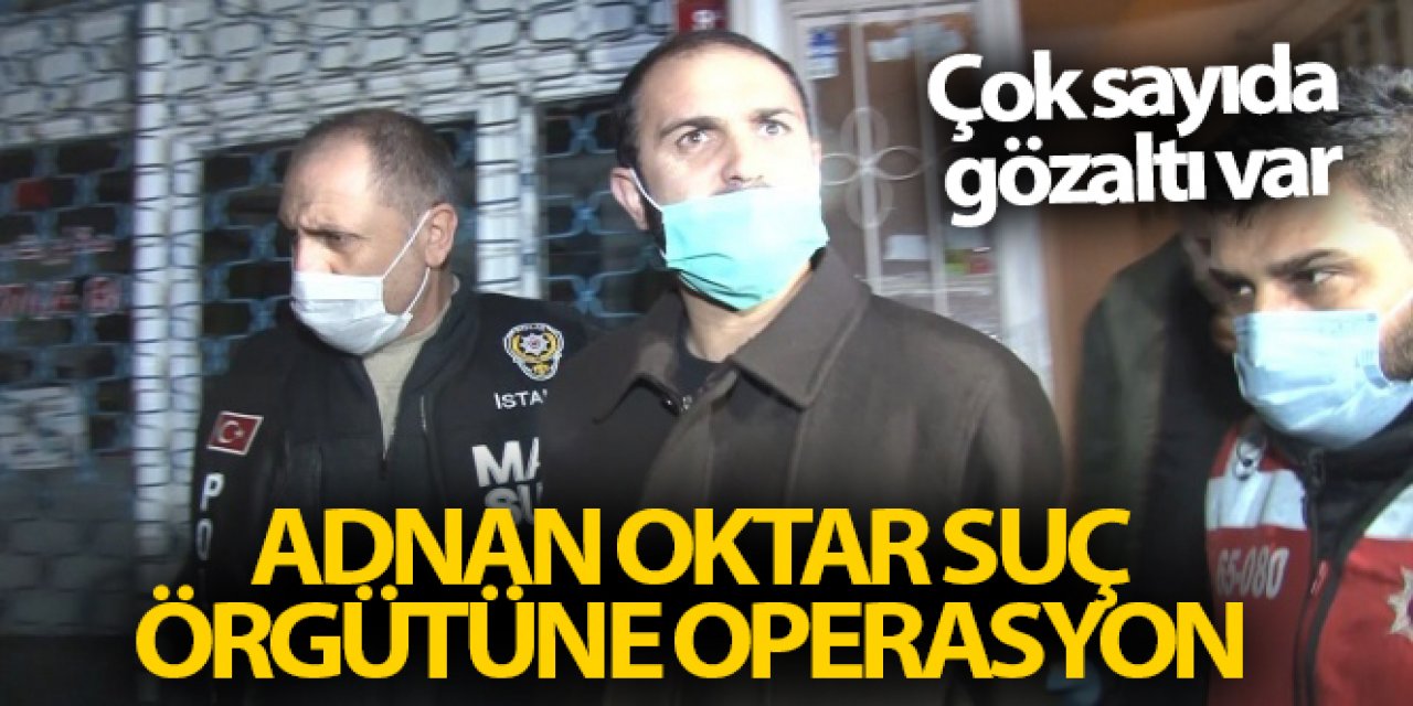 Adnan Oktar suç örgütüne şafak operasyonu: Çok sayıda gözaltı var